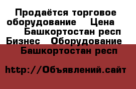 Продаётся торговое оборудование. › Цена ­ 135 - Башкортостан респ. Бизнес » Оборудование   . Башкортостан респ.